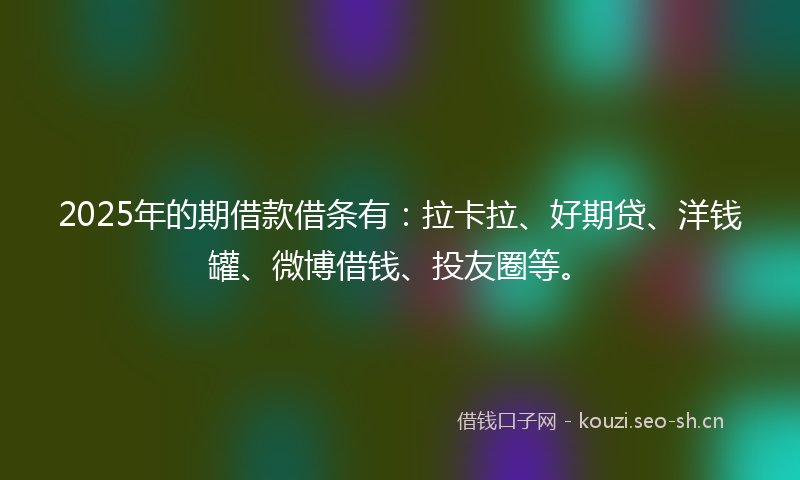 2025年的期借款借条有：拉卡拉、好期贷、洋钱罐、微博借钱、投友圈等。