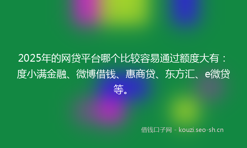 2025年的网贷平台哪个比较容易通过额度大有：度小满金融、微博借钱、惠商贷、东方汇、e微贷等。
