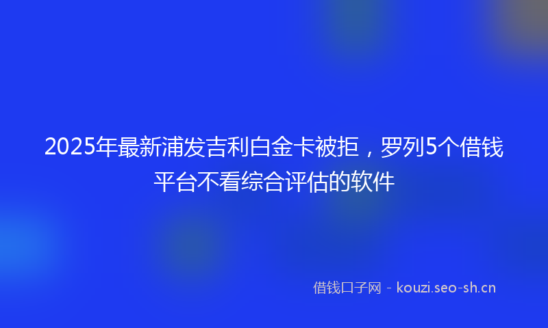 2025年最新浦发吉利白金卡被拒，罗列5个借钱平台不看综合评估的软件