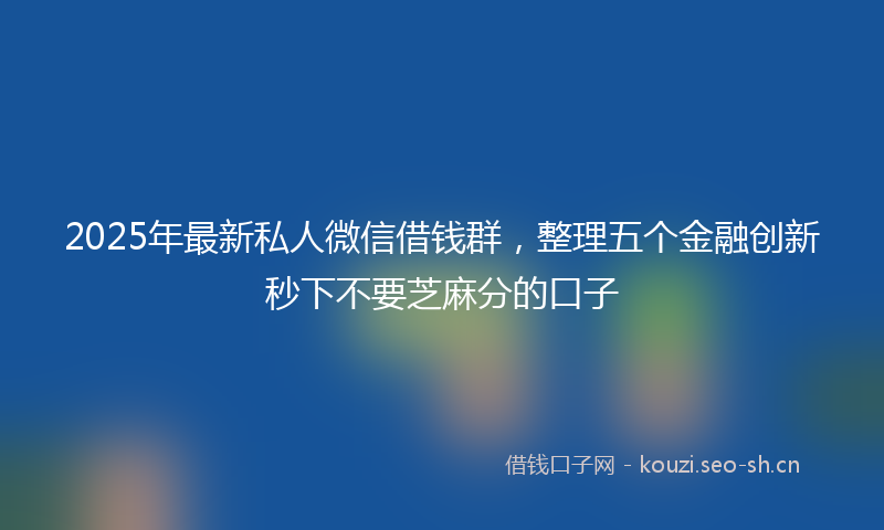 2025年最新私人微信借钱群，整理五个金融创新秒下不要芝麻分的口子