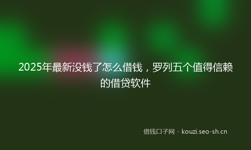 2025年最新没钱了怎么借钱，罗列五个值得信赖的借贷软件