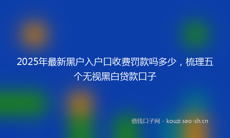 2025年最新黑户入户口收费罚款吗多少，梳理五个无视黑白贷款口子