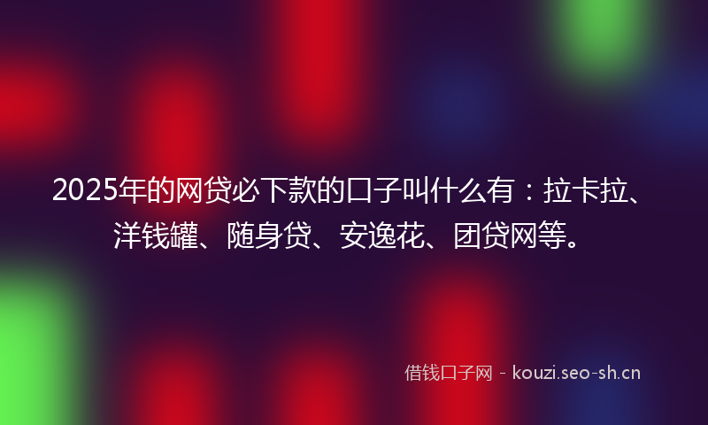 2025年的网贷必下款的口子叫什么有：拉卡拉、洋钱罐、随身贷、安逸花、团贷网等。
