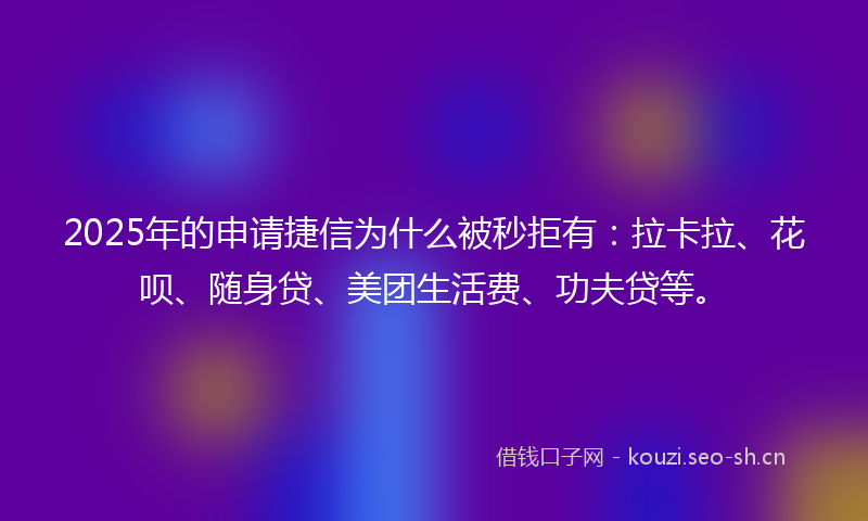 2025年的申请捷信为什么被秒拒有：拉卡拉、花呗、随身贷、美团生活费、功夫贷等。