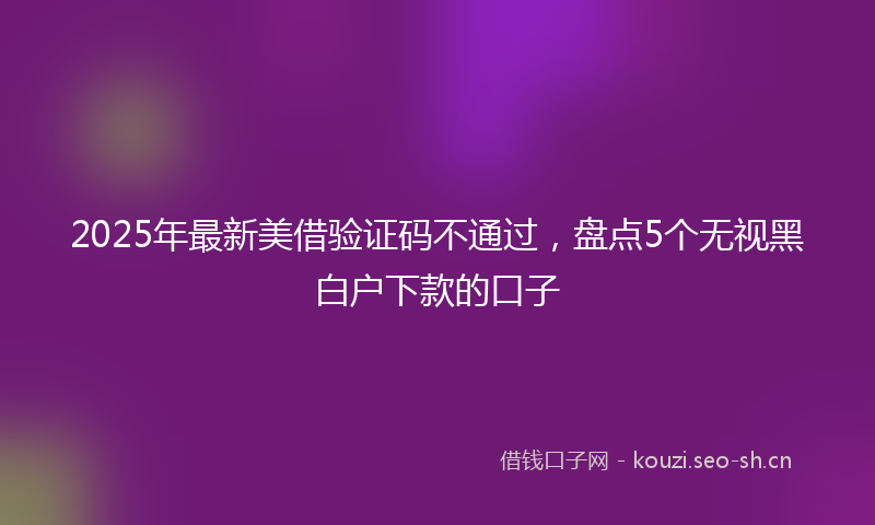 2025年最新美借验证码不通过，盘点5个无视黑白户下款的口子