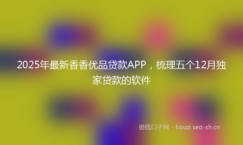 2025年最新香香优品贷款APP，梳理五个12月独家贷款的软件
