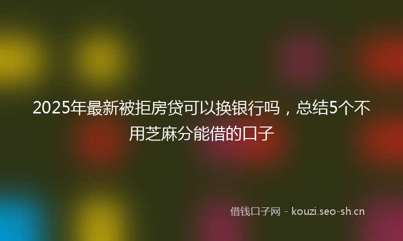 2025年最新被拒房贷可以换银行吗，总结5个不用芝麻分能借的口子