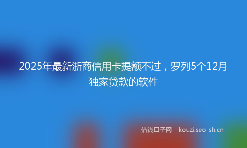 2025年最新浙商信用卡提额不过，罗列5个12月独家贷款的软件
