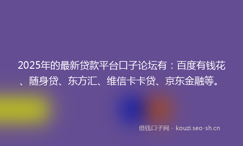 2025年的最新贷款平台口子论坛有：百度有钱花、随身贷、东方汇、维信卡卡贷、京东金融等。