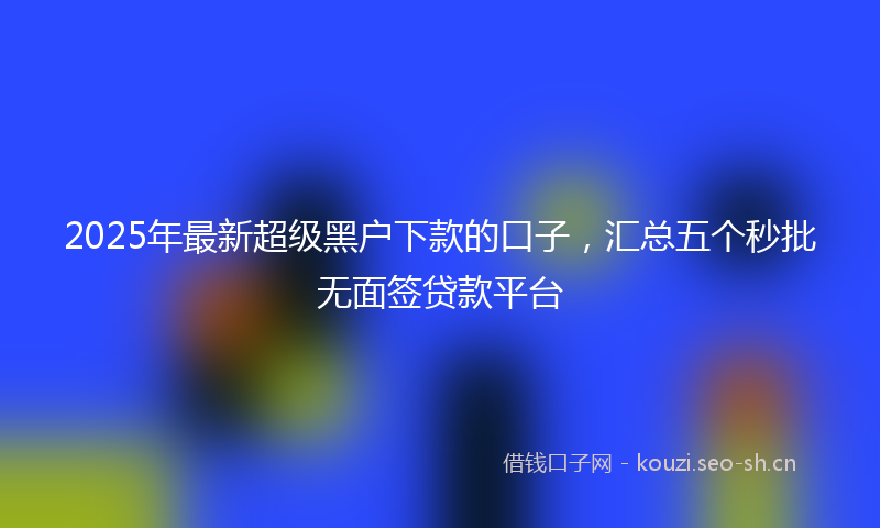 2025年最新超级黑户下款的口子，汇总五个秒批无面签贷款平台