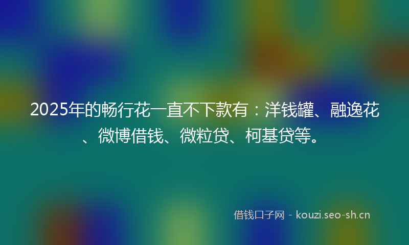 2025年的畅行花一直不下款有：洋钱罐、融逸花、微博借钱、微粒贷、柯基贷等。