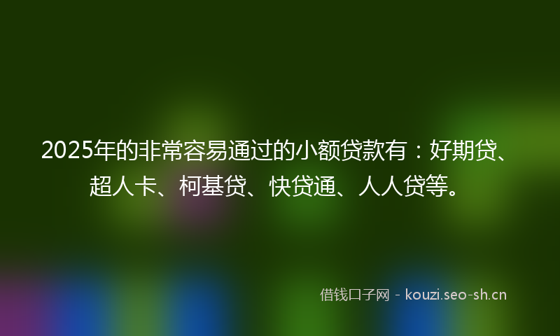 2025年的非常容易通过的小额贷款有：好期贷、超人卡、柯基贷、快贷通、人人贷等。