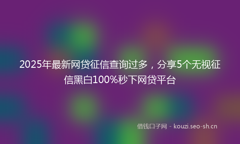 2025年最新网贷征信查询过多，分享5个无视征信黑白100%秒下网贷平台