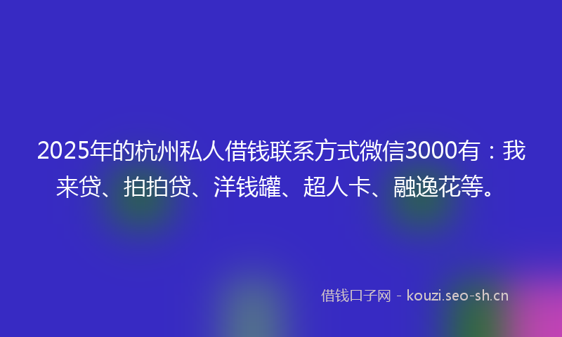 2025年的杭州私人借钱联系方式微信3000有：我来贷、拍拍贷、洋钱罐、超人卡、融逸花等。