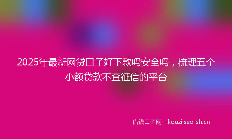 2025年最新网贷口子好下款吗安全吗，梳理五个小额贷款不查征信的平台