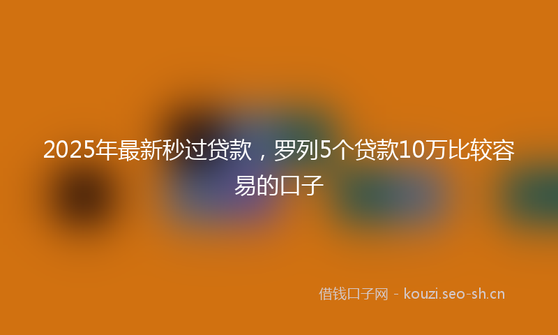 2025年最新秒过贷款，罗列5个贷款10万比较容易的口子