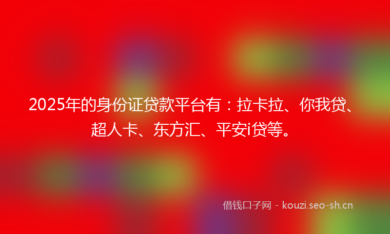 2025年的身份证贷款平台有：拉卡拉、你我贷、超人卡、东方汇、平安i贷等。