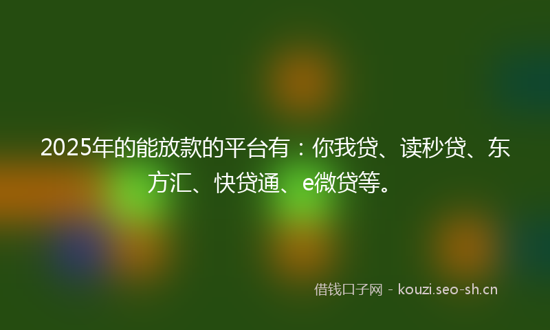 2025年的能放款的平台有：你我贷、读秒贷、东方汇、快贷通、e微贷等。