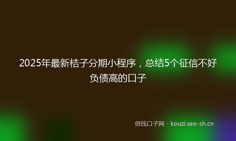 2025年最新桔子分期小程序，总结5个征信不好负债高的口子