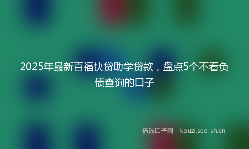 2025年最新百福快贷助学贷款，盘点5个不看负债查询的口子