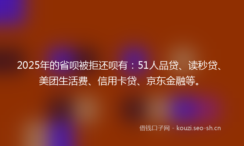 2025年的省呗被拒还呗有：51人品贷、读秒贷、美团生活费、信用卡贷、京东金融等。