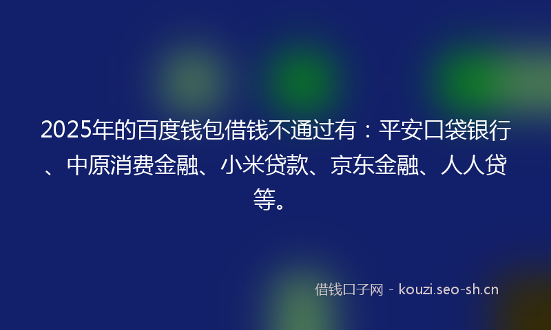 2025年的百度钱包借钱不通过有：平安口袋银行、中原消费金融、小米贷款、京东金融、人人贷等。