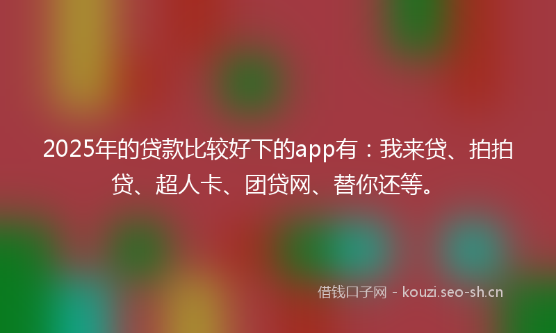 2025年的贷款比较好下的app有：我来贷、拍拍贷、超人卡、团贷网、替你还等。