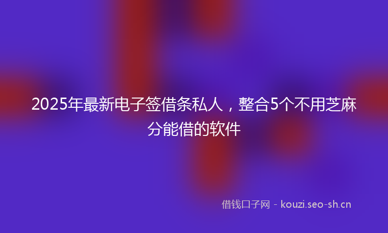 2025年最新电子签借条私人，整合5个不用芝麻分能借的软件