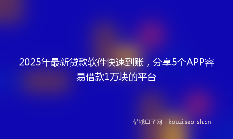 2025年最新贷款软件快速到账，分享5个APP容易借款1万块的平台