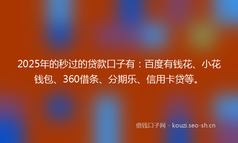 2025年的秒过的贷款口子有：百度有钱花、小花钱包、360借条、分期乐、信用卡贷等。