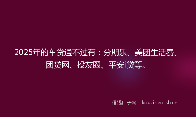 2025年的车贷通不过有：分期乐、美团生活费、团贷网、投友圈、平安i贷等。