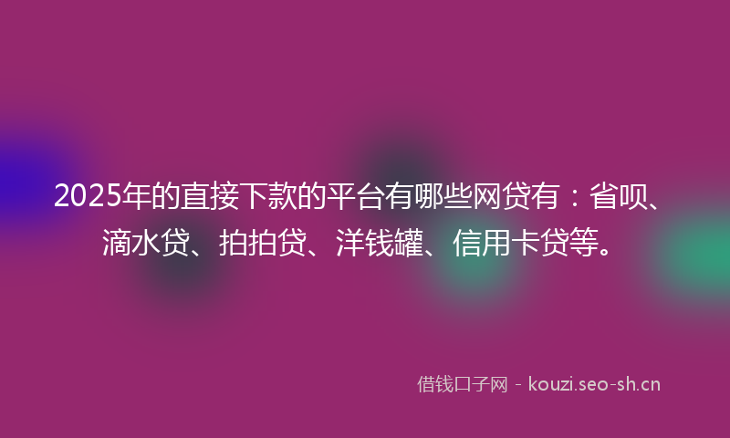 2025年的直接下款的平台有哪些网贷有：省呗、滴水贷、拍拍贷、洋钱罐、信用卡贷等。