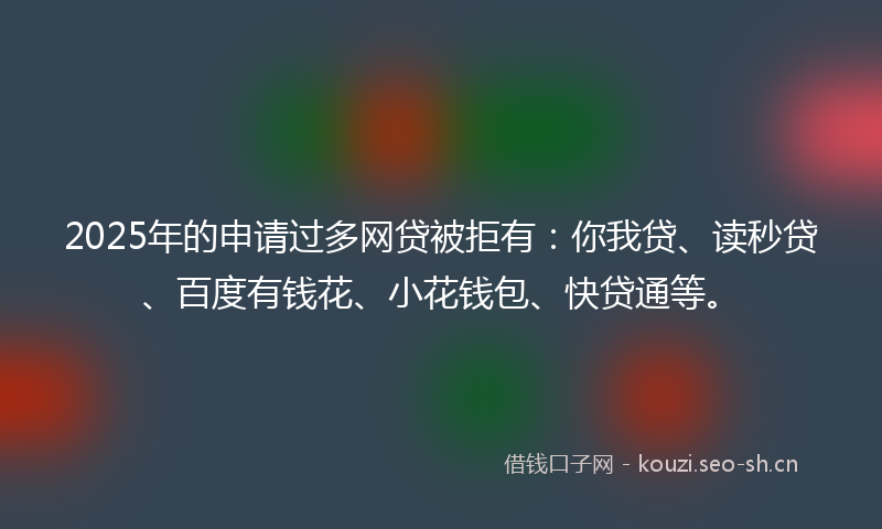2025年的申请过多网贷被拒有：你我贷、读秒贷、百度有钱花、小花钱包、快贷通等。