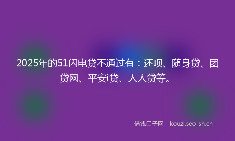 2025年的51闪电贷不通过有：还呗、随身贷、团贷网、平安i贷、人人贷等。