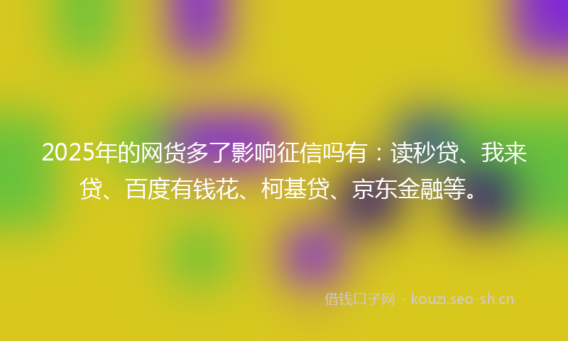 2025年的网货多了影响征信吗有：读秒贷、我来贷、百度有钱花、柯基贷、京东金融等。
