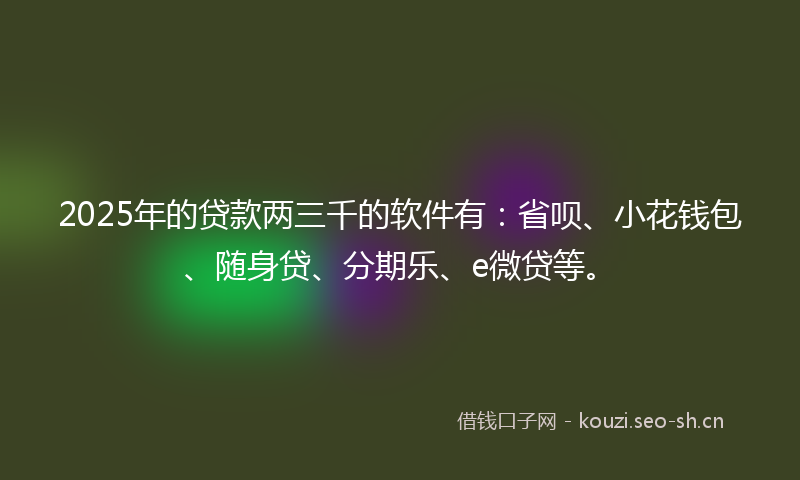 2025年的贷款两三千的软件有：省呗、小花钱包、随身贷、分期乐、e微贷等。