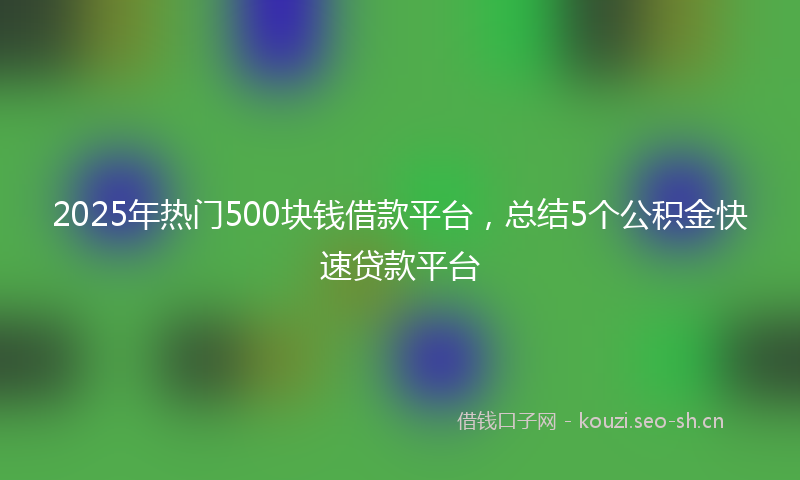 2025年热门500块钱借款平台，总结5个公积金快速贷款平台