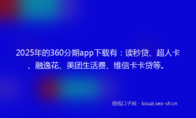 2025年的360分期app下载有：读秒贷、超人卡、融逸花、美团生活费、维信卡卡贷等。
