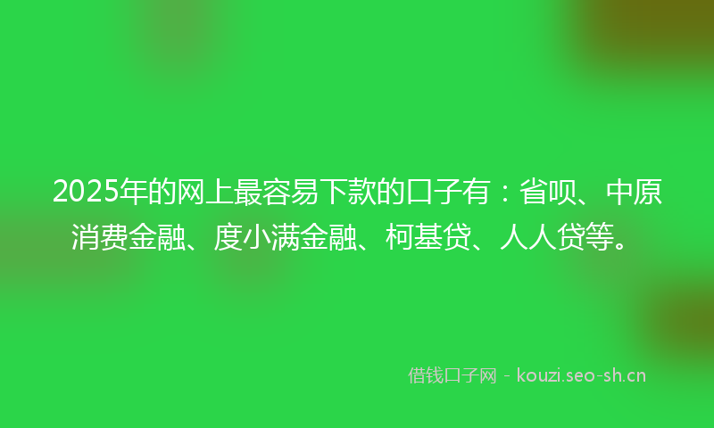 2025年的网上最容易下款的口子有：省呗、中原消费金融、度小满金融、柯基贷、人人贷等。