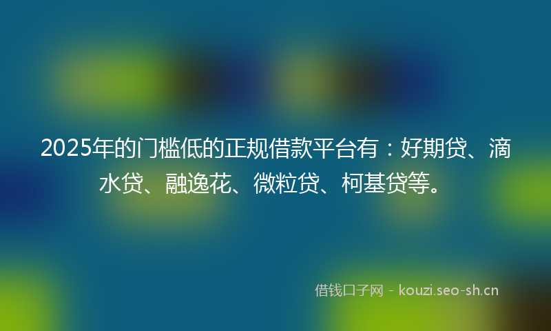 2025年的门槛低的正规借款平台有：好期贷、滴水贷、融逸花、微粒贷、柯基贷等。