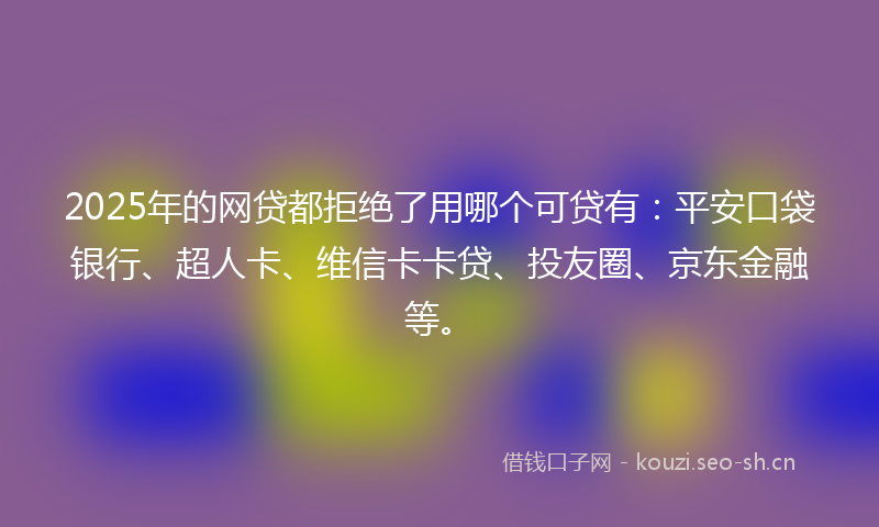 2025年的网贷都拒绝了用哪个可贷有：平安口袋银行、超人卡、维信卡卡贷、投友圈、京东金融等。