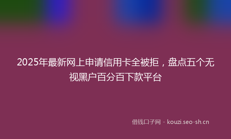 2025年最新网上申请信用卡全被拒，盘点五个无视黑户百分百下款平台