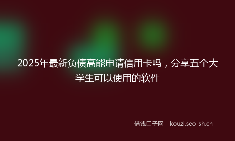 2025年最新负债高能申请信用卡吗，分享五个大学生可以使用的软件