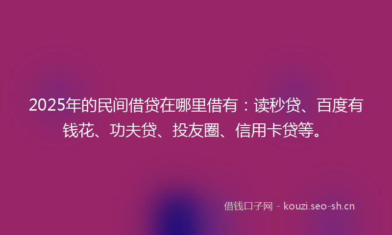 2025年的民间借贷在哪里借有：读秒贷、百度有钱花、功夫贷、投友圈、信用卡贷等。