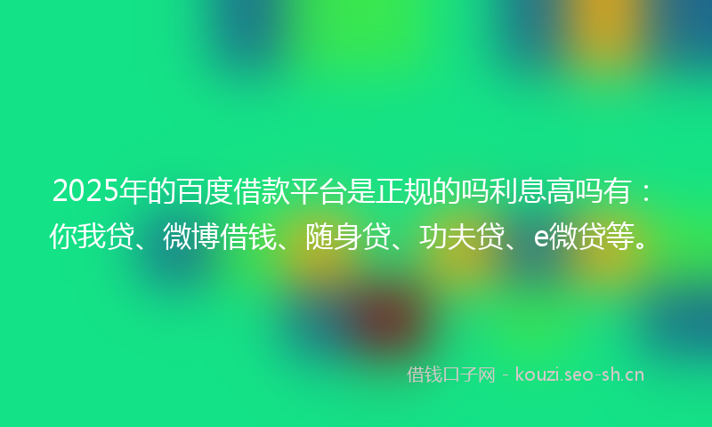 2025年的百度借款平台是正规的吗利息高吗有：你我贷、微博借钱、随身贷、功夫贷、e微贷等。