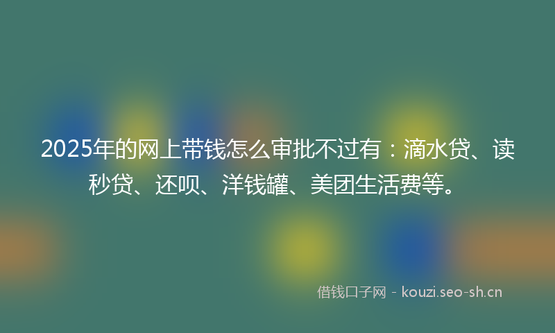 2025年的网上带钱怎么审批不过有：滴水贷、读秒贷、还呗、洋钱罐、美团生活费等。
