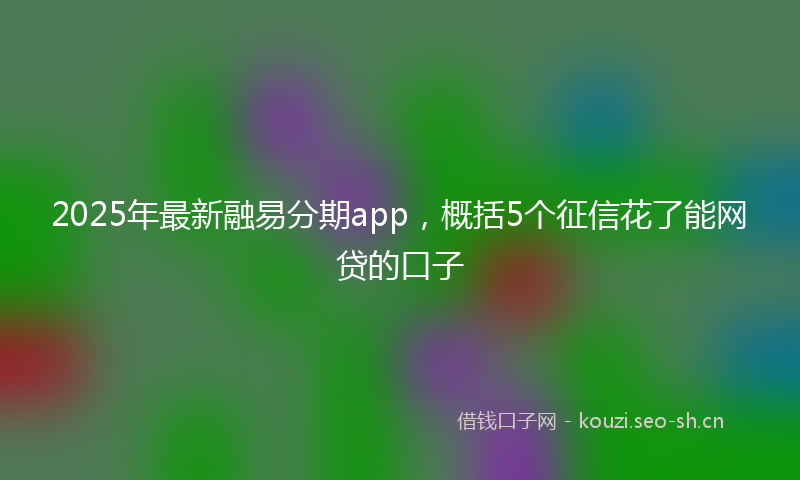 2025年最新融易分期app，概括5个征信花了能网贷的口子