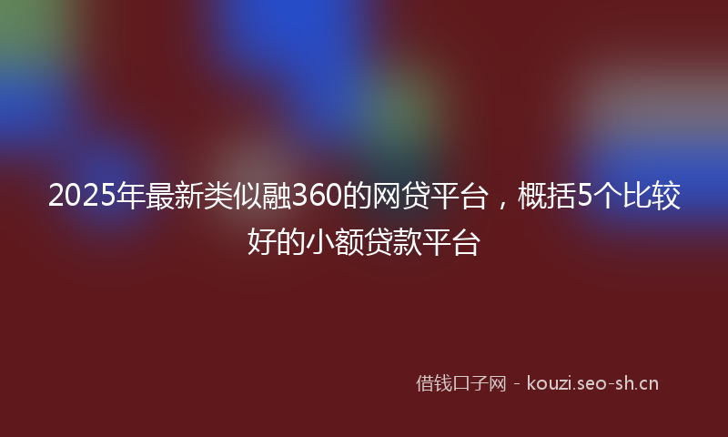 2025年最新类似融360的网贷平台，概括5个比较好的小额贷款平台