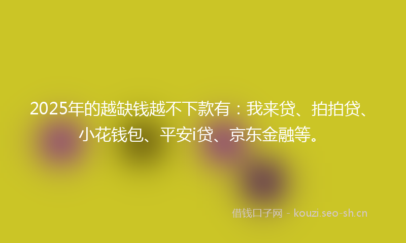 2025年的越缺钱越不下款有：我来贷、拍拍贷、小花钱包、平安i贷、京东金融等。