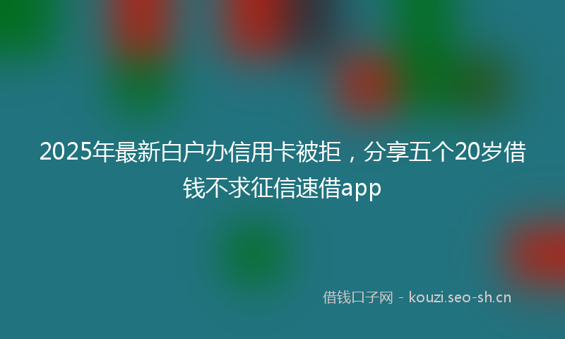 2025年最新白户办信用卡被拒，分享五个20岁借钱不求征信速借app